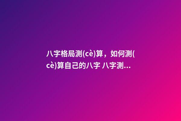 八字格局測(cè)算，如何測(cè)算自己的八字 八字測(cè)你屬于什么格局，八字預(yù)測(cè)常用格局有哪些-第1張-觀點(diǎn)-玄機(jī)派